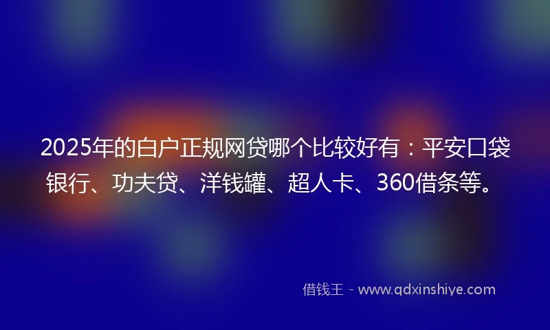 2025年的白户正规网贷哪个比较好有：平安口袋银行、功夫贷、洋钱罐、超人卡、360借条等。