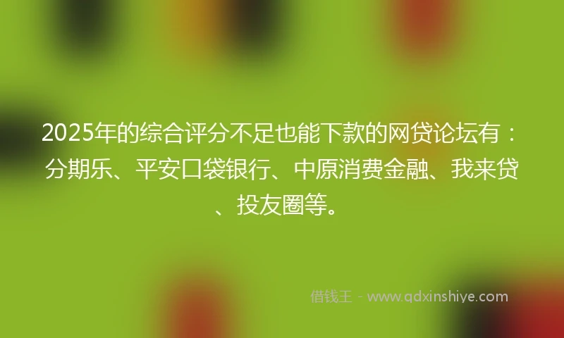 2025年的综合评分不足也能下款的网贷论坛有：分期乐、平安口袋银行、中原消费金融、我来贷、投友圈等。
