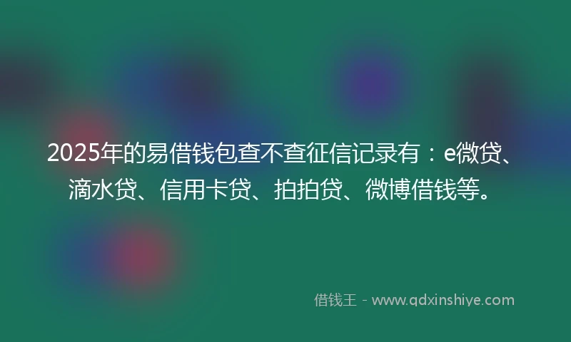 2025年的易借钱包查不查征信记录有：e微贷、滴水贷、信用卡贷、拍拍贷、微博借钱等。