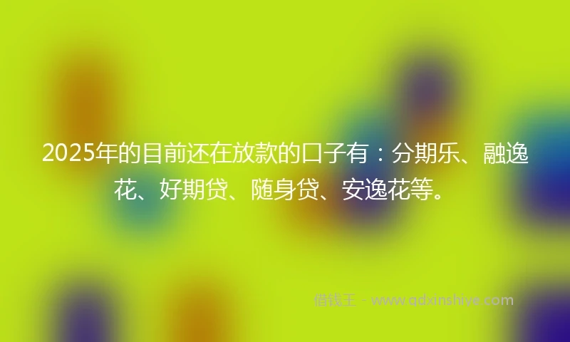 2025年的目前还在放款的口子有：分期乐、融逸花、好期贷、随身贷、安逸花等。