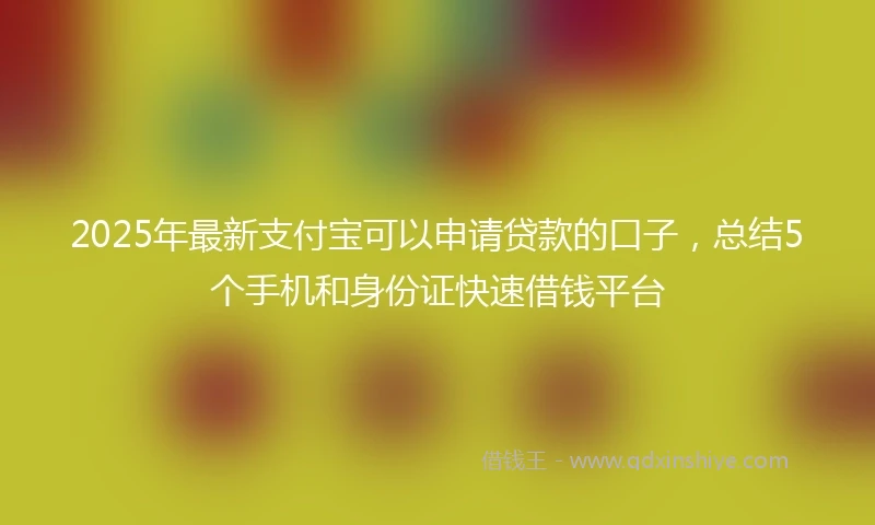 2025年最新支付宝可以申请贷款的口子，总结5个手机和身份证快速借钱平台