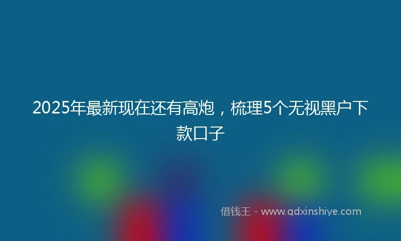 2025年最新现在还有高炮，梳理5个无视黑户下款口子