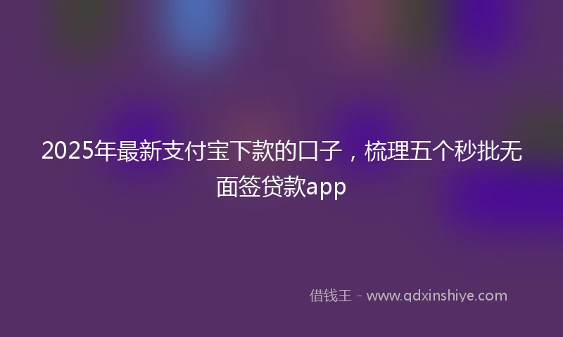 2025年最新支付宝下款的口子，梳理五个秒批无面签贷款app