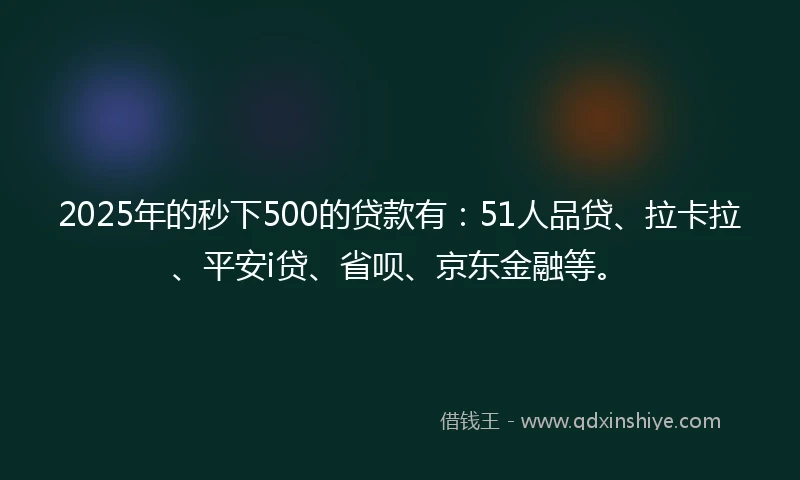 2025年的秒下500的贷款有：51人品贷、拉卡拉、平安i贷、省呗、京东金融等。