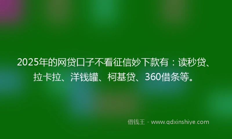 2025年的网贷口子不看征信妙下款有：读秒贷、拉卡拉、洋钱罐、柯基贷、360借条等。