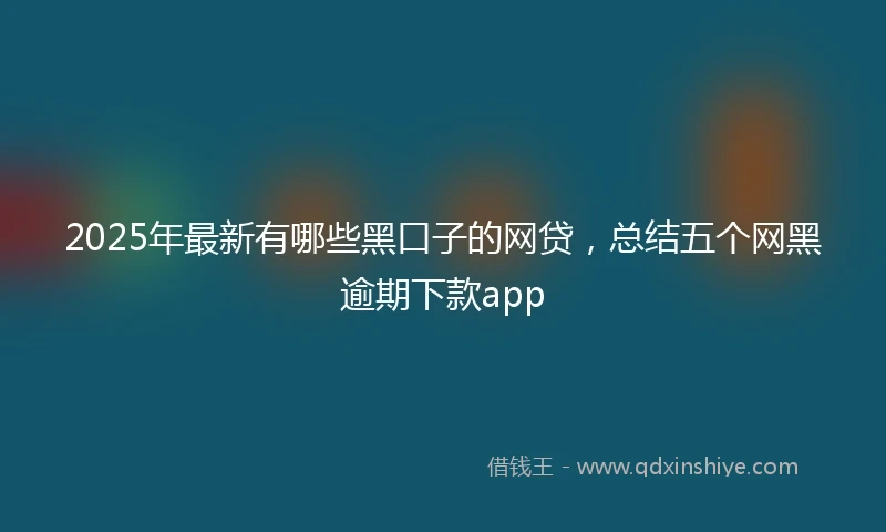 2025年最新有哪些黑口子的网贷，总结五个网黑逾期下款app