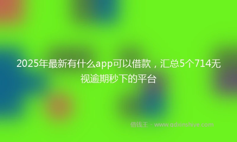 2025年最新有什么app可以借款，汇总5个714无视逾期秒下的平台