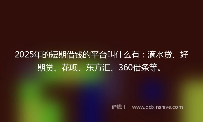 2025年的短期借钱的平台叫什么有：滴水贷、好期贷、花呗、东方汇、360借条等。