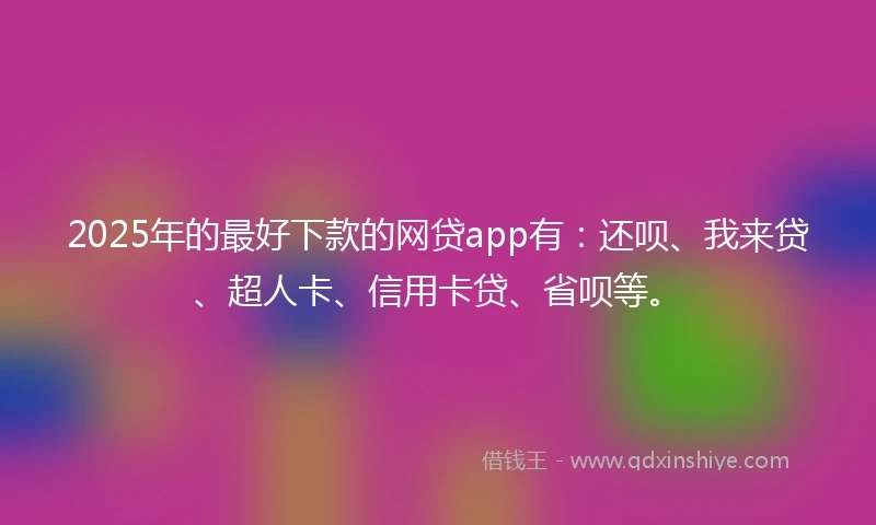 2025年的最好下款的网贷app有：还呗、我来贷、超人卡、信用卡贷、省呗等。