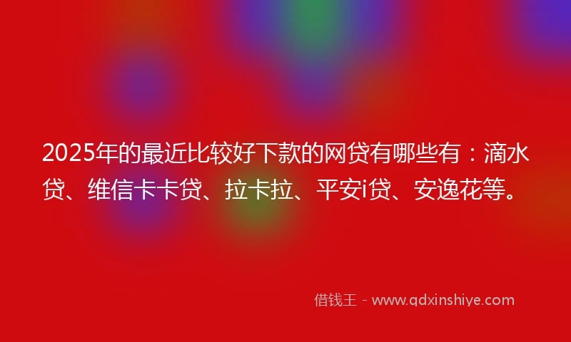 2025年的最近比较好下款的网贷有哪些有：滴水贷、维信卡卡贷、拉卡拉、平安i贷、安逸花等。