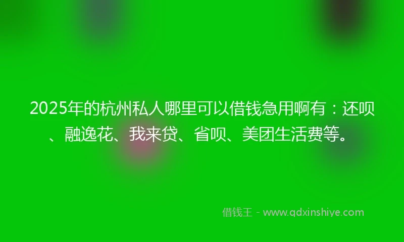 2025年的杭州私人哪里可以借钱急用啊有：还呗、融逸花、我来贷、省呗、美团生活费等。