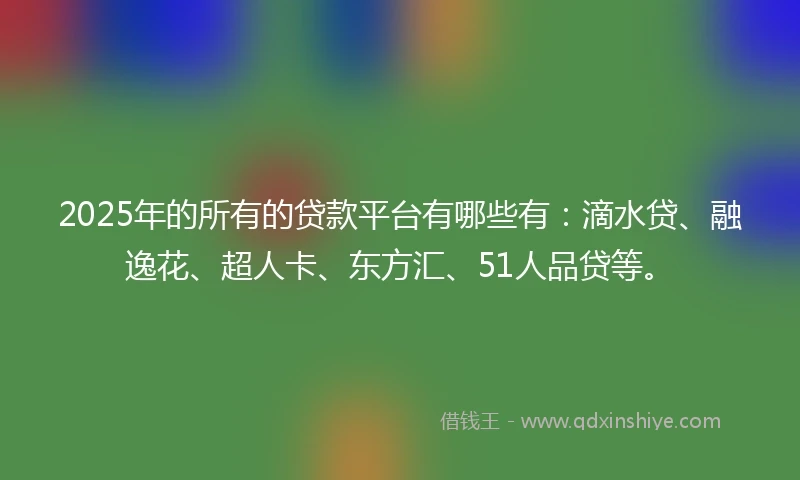2025年的所有的贷款平台有哪些有：滴水贷、融逸花、超人卡、东方汇、51人品贷等。