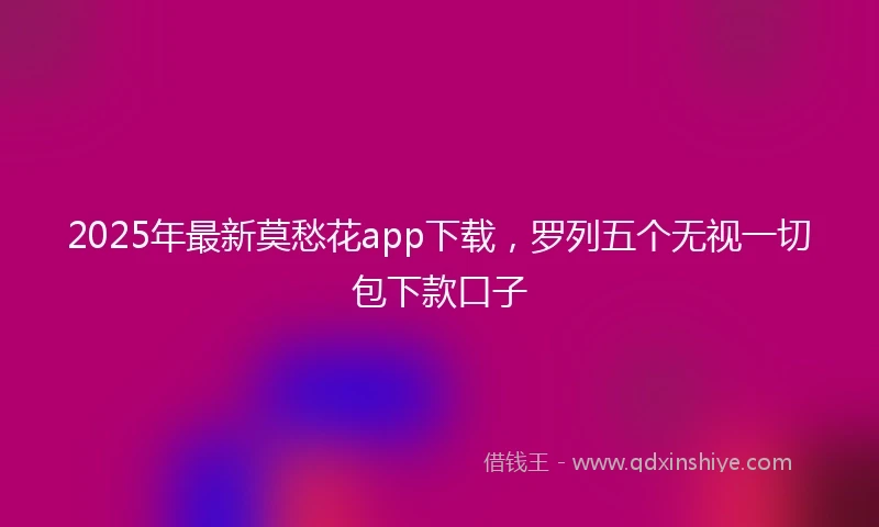 2025年最新莫愁花app下载，罗列五个无视一切包下款口子