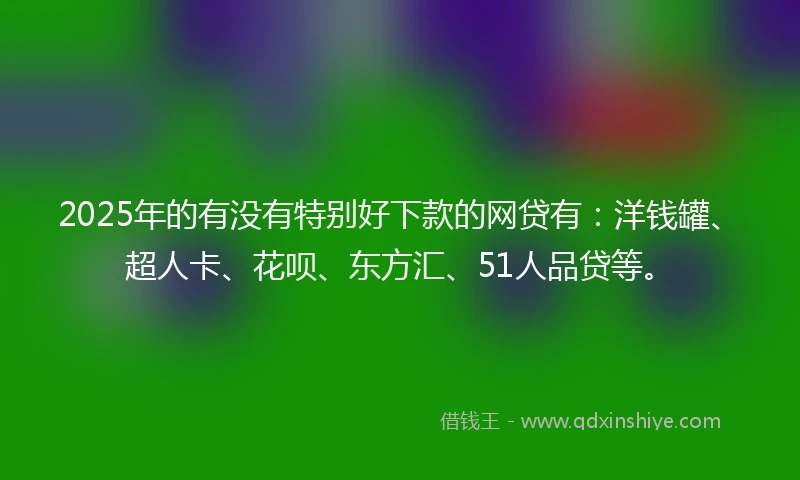 2025年的有没有特别好下款的网贷有：洋钱罐、超人卡、花呗、东方汇、51人品贷等。