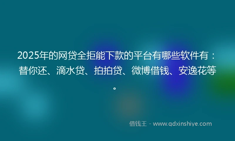 2025年的网贷全拒能下款的平台有哪些软件有：替你还、滴水贷、拍拍贷、微博借钱、安逸花等。