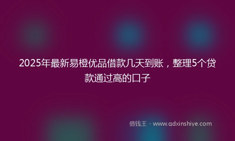 2025年最新易橙优品借款几天到账，整理5个贷款通过高的口子