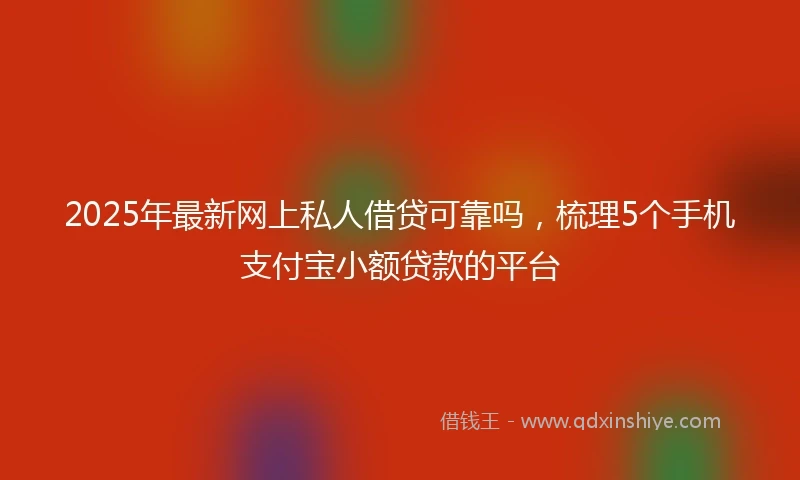 2025年最新网上私人借贷可靠吗，梳理5个手机支付宝小额贷款的平台