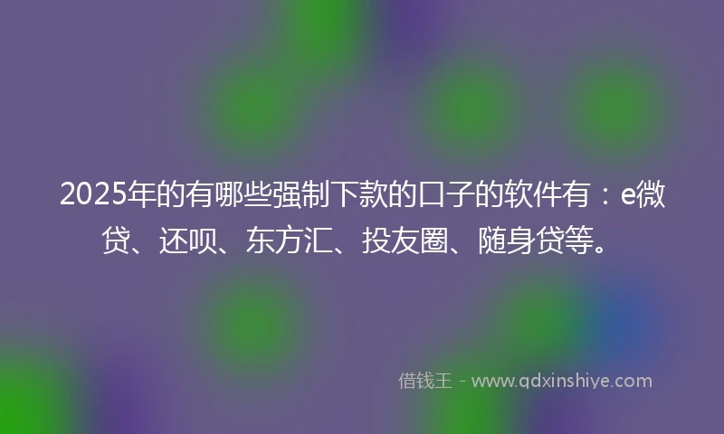 2025年的有哪些强制下款的口子的软件有：e微贷、还呗、东方汇、投友圈、随身贷等。