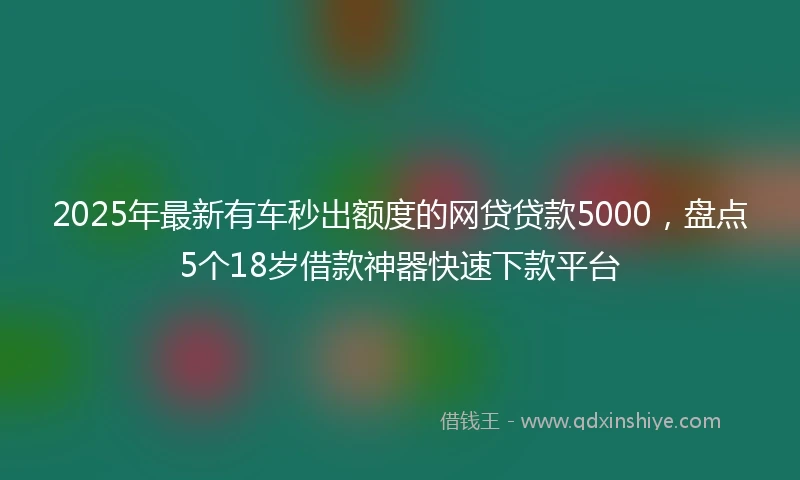 2025年最新有车秒出额度的网贷贷款5000，盘点5个18岁借款神器快速下款平台