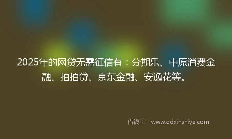2025年的网贷无需征信有：分期乐、中原消费金融、拍拍贷、京东金融、安逸花等。