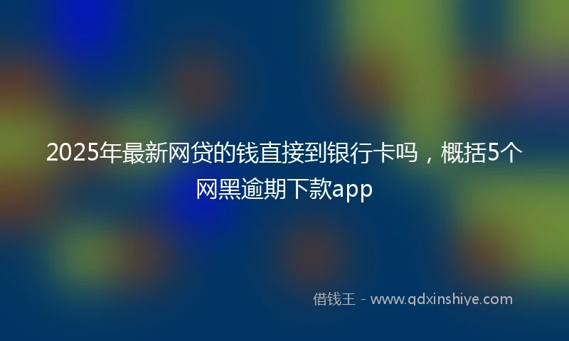 2025年最新网贷的钱直接到银行卡吗，概括5个网黑逾期下款app