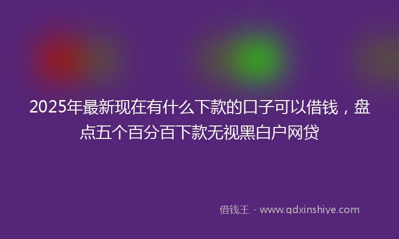2025年最新现在有什么下款的口子可以借钱，盘点五个百分百下款无视黑白户网贷