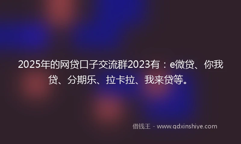 2025年的网贷口子交流群2023有：e微贷、你我贷、分期乐、拉卡拉、我来贷等。