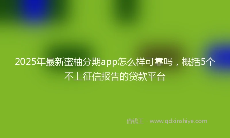 2025年最新蜜柚分期app怎么样可靠吗，概括5个不上征信报告的贷款平台