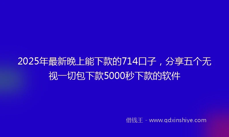 2025年最新晚上能下款的714口子，分享五个无视一切包下款5000秒下款的软件