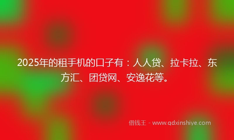 2025年的租手机的口子有：人人贷、拉卡拉、东方汇、团贷网、安逸花等。