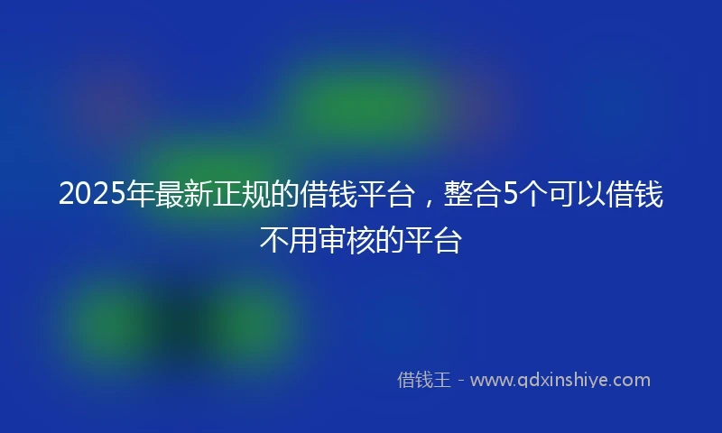 2025年最新正规的借钱平台，整合5个可以借钱不用审核的平台