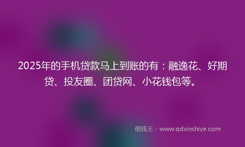 2025年的手机贷款马上到账的有：融逸花、好期贷、投友圈、团贷网、小花钱包等。
