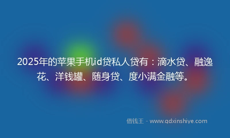 2025年的苹果手机id贷私人贷有：滴水贷、融逸花、洋钱罐、随身贷、度小满金融等。