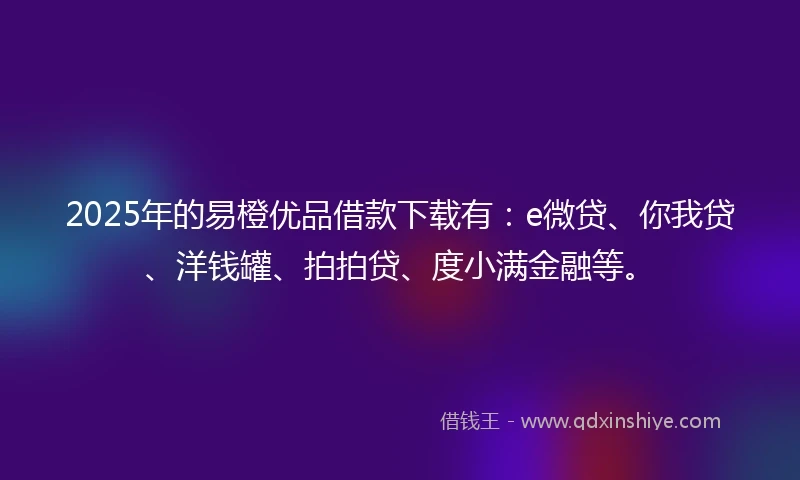 2025年的易橙优品借款下载有：e微贷、你我贷、洋钱罐、拍拍贷、度小满金融等。