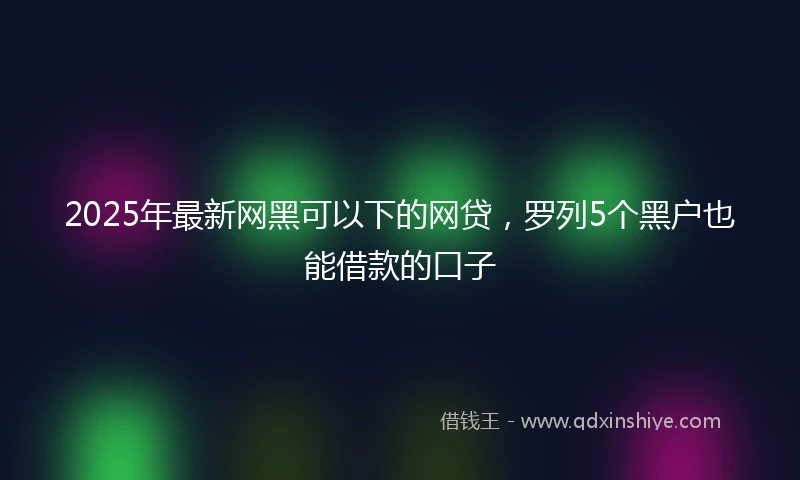 2025年最新网黑可以下的网贷，罗列5个黑户也能借款的口子