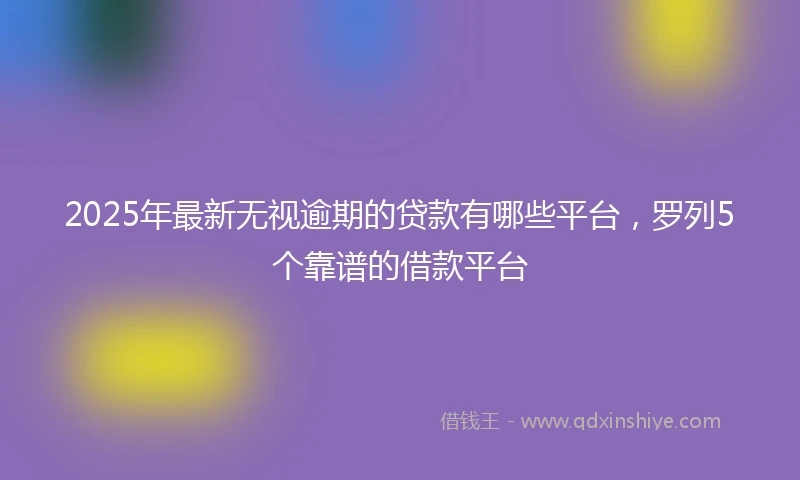 2025年最新无视逾期的贷款有哪些平台，罗列5个靠谱的借款平台