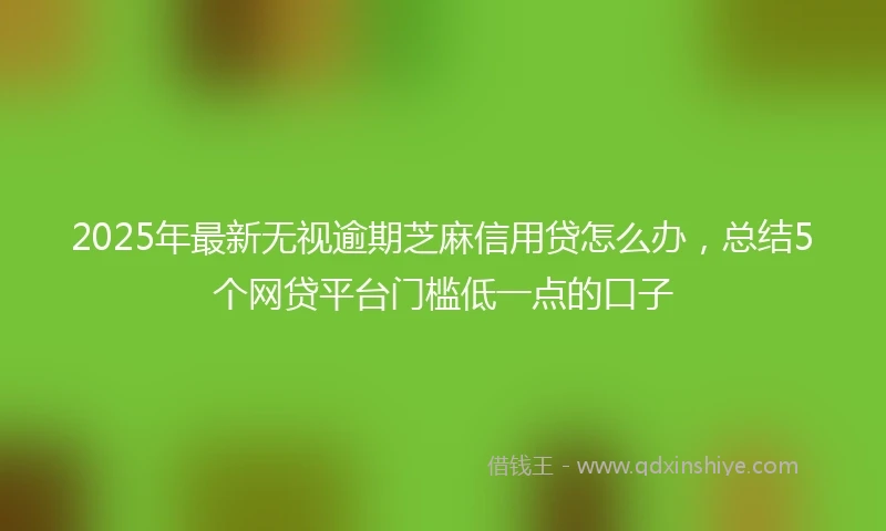 2025年最新无视逾期芝麻信用贷怎么办，总结5个网贷平台门槛低一点的口子