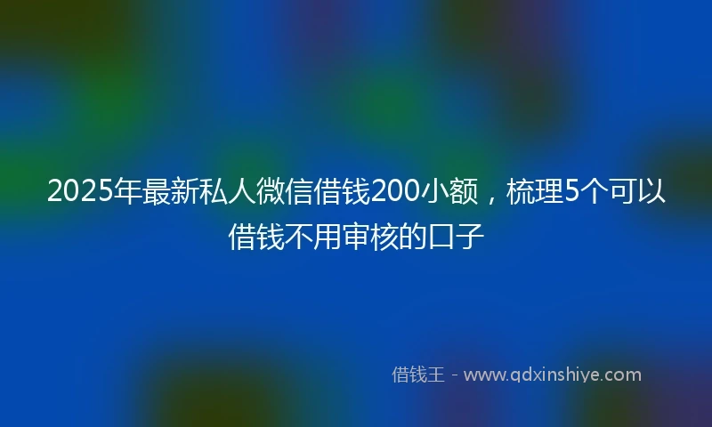 2025年最新私人微信借钱200小额，梳理5个可以借钱不用审核的口子