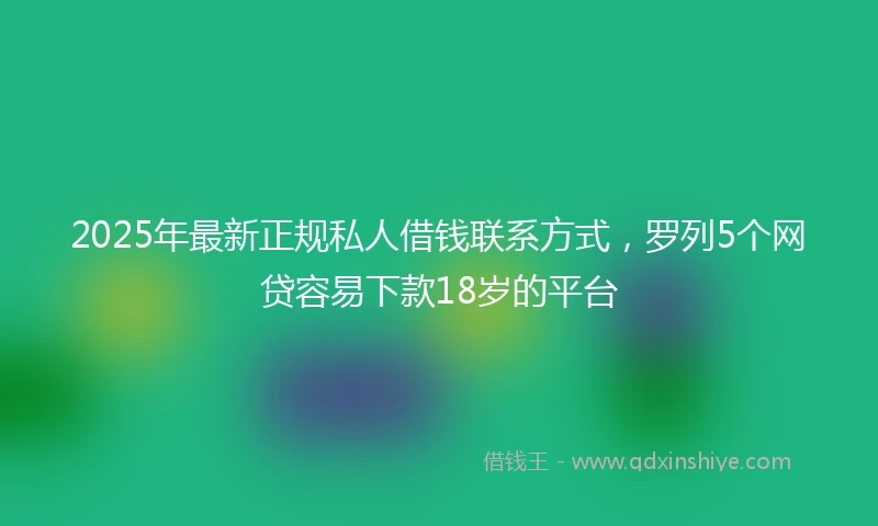 2025年最新正规私人借钱联系方式，罗列5个网贷容易下款18岁的平台