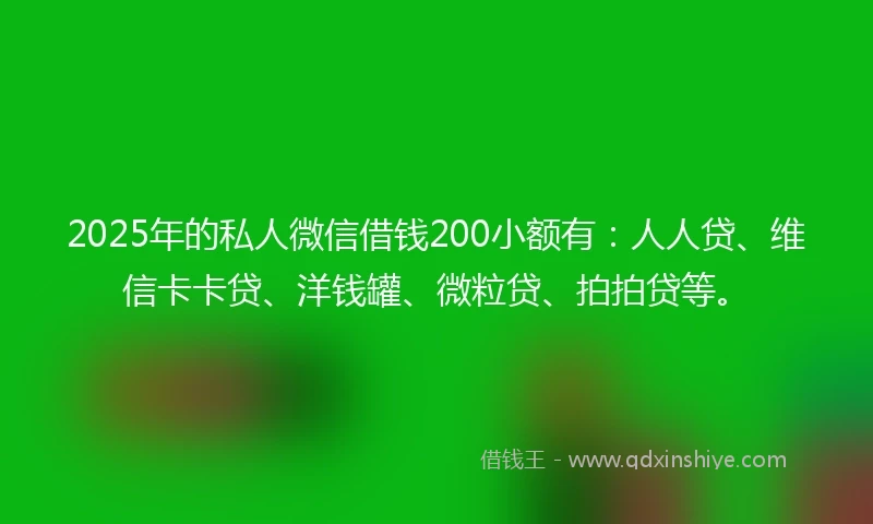 2025年的私人微信借钱200小额有：人人贷、维信卡卡贷、洋钱罐、微粒贷、拍拍贷等。