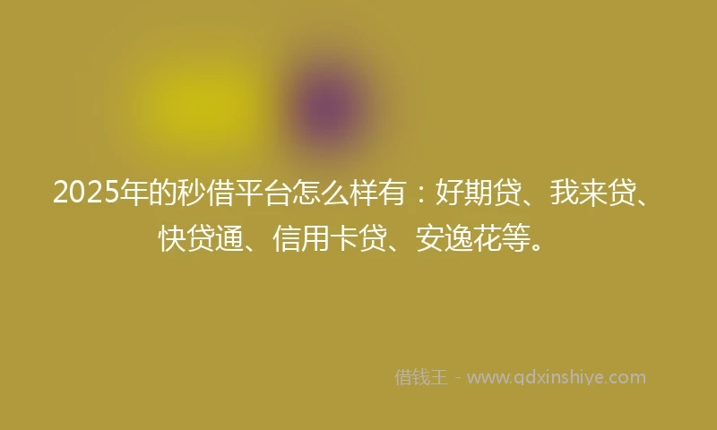 2025年的秒借平台怎么样有：好期贷、我来贷、快贷通、信用卡贷、安逸花等。