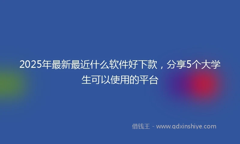 2025年最新最近什么软件好下款，分享5个大学生可以使用的平台