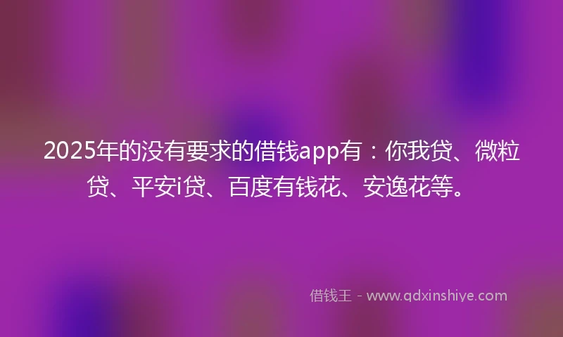 2025年的没有要求的借钱app有：你我贷、微粒贷、平安i贷、百度有钱花、安逸花等。