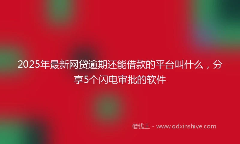 2025年最新网贷逾期还能借款的平台叫什么，分享5个闪电审批的软件