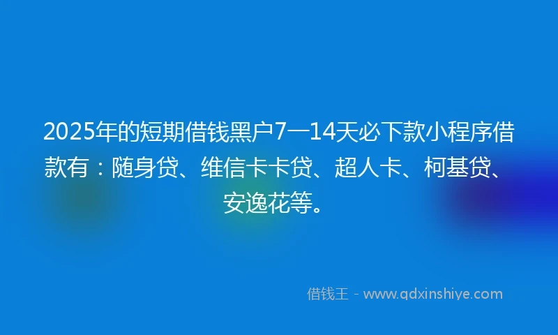 2025年的短期借钱黑户7一14天必下款小程序借款有：随身贷、维信卡卡贷、超人卡、柯基贷、安逸花等。