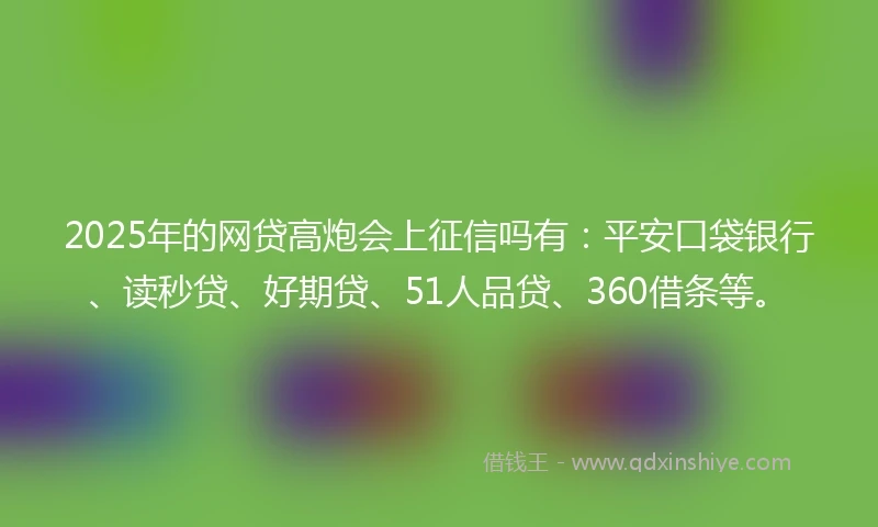 2025年的网贷高炮会上征信吗有：平安口袋银行、读秒贷、好期贷、51人品贷、360借条等。
