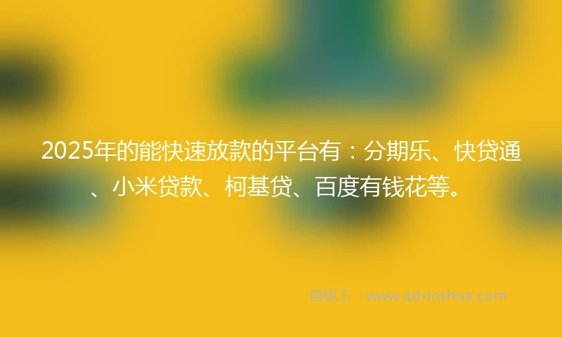 2025年的能快速放款的平台有：分期乐、快贷通、小米贷款、柯基贷、百度有钱花等。