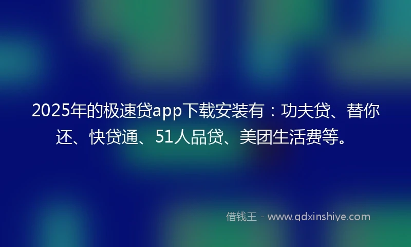 2025年的极速贷app下载安装有：功夫贷、替你还、快贷通、51人品贷、美团生活费等。