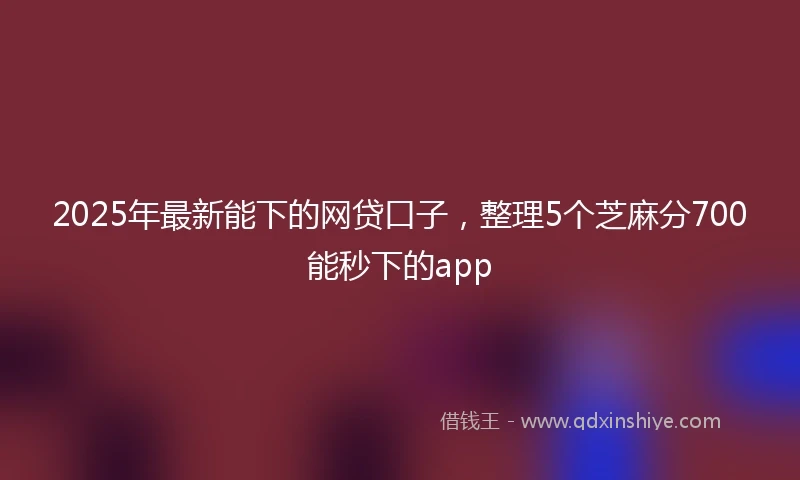 2025年最新能下的网贷口子，整理5个芝麻分700能秒下的app