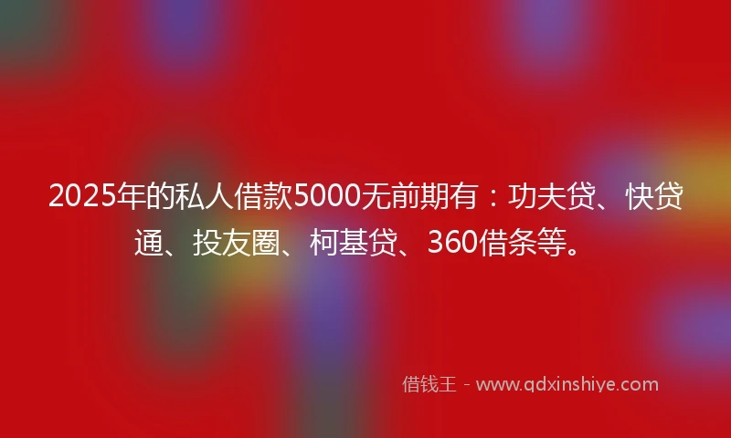 2025年的私人借款5000无前期有：功夫贷、快贷通、投友圈、柯基贷、360借条等。